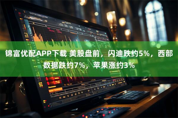 锦富优配APP下载 美股盘前，闪迪跌约5%，西部数据跌约7%，苹果涨约3%