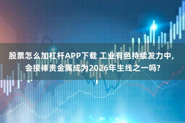 股票怎么加杠杆APP下载 工业有色持续发力中, 会接棒贵金属成为2026年主线之一吗?
