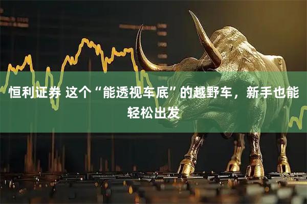 恒利证券 这个“能透视车底”的越野车，新手也能轻松出发