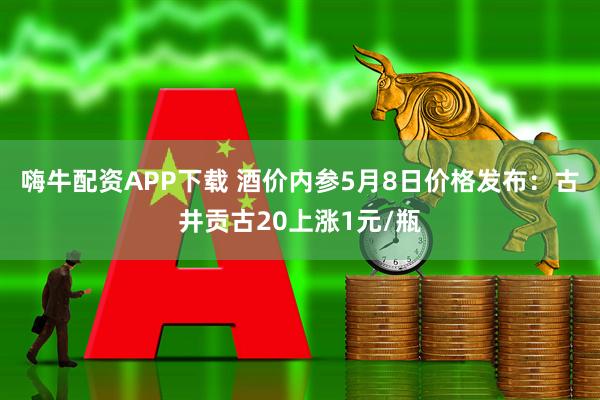 嗨牛配资APP下载 酒价内参5月8日价格发布：古井贡古20上涨1元/瓶
