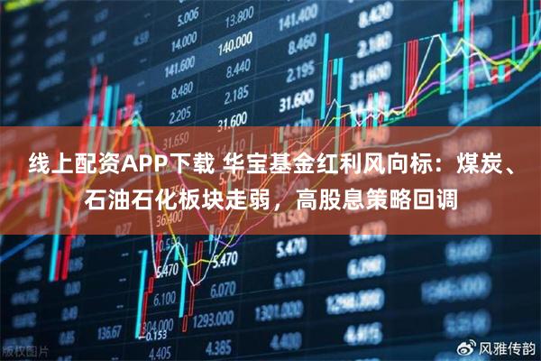 线上配资APP下载 华宝基金红利风向标：煤炭、石油石化板块走弱，高股息策略回调