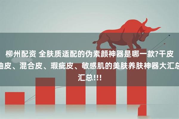 柳州配资 全肤质适配的伪素颜神器是哪一款?干皮、油皮、混合皮、瑕疵皮、敏感肌的美肤养肤神器大汇总!!!
